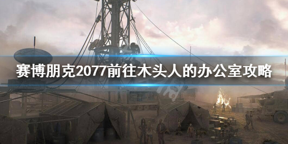 赛博朋克2077木头人办公室怎么进 赛博朋克2077木头人的办公室怎么进