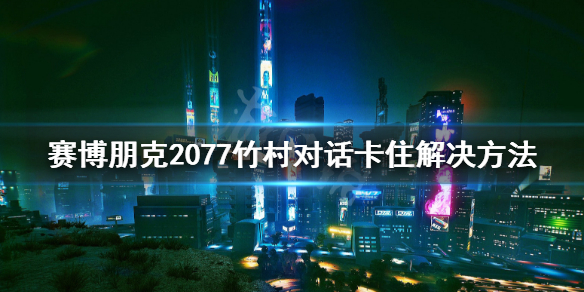 赛博朋克2077竹村bug怎么解决 赛博朋克2077 竹村怎么救