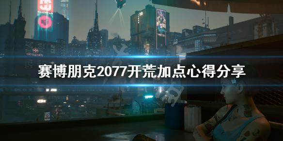 赛博朋克2077开荒加点心得分享（赛博朋克2077新手加点推荐）