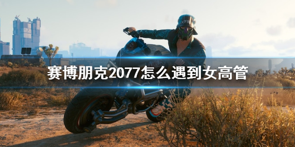 赛博朋克2077怎么遇到女高管（赛博朋克2077女高管没发消息）