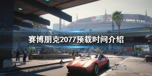 赛博朋克2077什么时候开始预载 赛博朋克2077什么时候可以预载