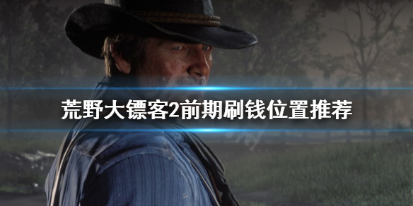 荒野大镖客2前期在哪刷钱（荒野大镖客2前期在哪刷钱啊）