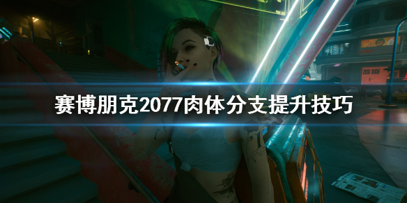 赛博朋克2077肉体分支怎么加（赛博朋克2077怎么提高肉体等级）