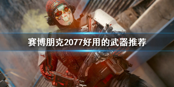赛博朋克2077好用的武器有哪些 赛博朋克2077哪个武器好用