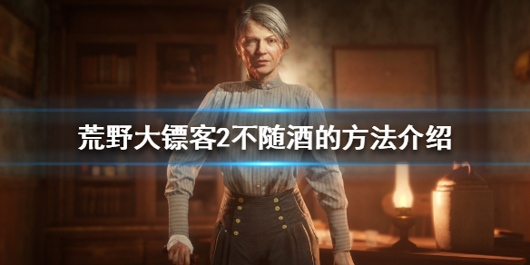 荒野大镖客2私酒贩怎么不随酒 荒野大镖客2卖私酒