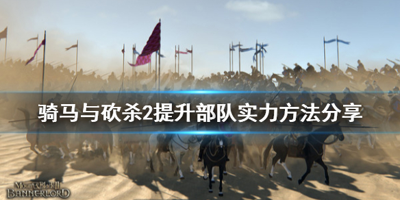骑马与砍杀2怎么提升部队实力（骑马与砍杀2如何扩大部队规模）