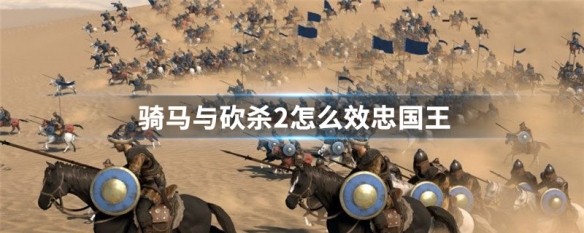 骑马与砍杀2怎么效忠国王（骑马与砍杀2如何效忠一个国家）