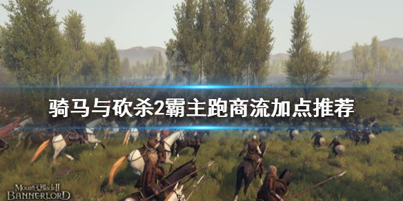 骑马与砍杀2跑商流怎么加点（骑马与砍杀战团跑商加点）