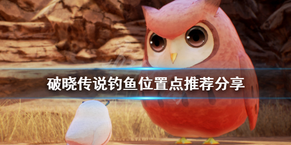 破晓传说钓鱼位置有哪些（破晓传说钓鱼大师位置）