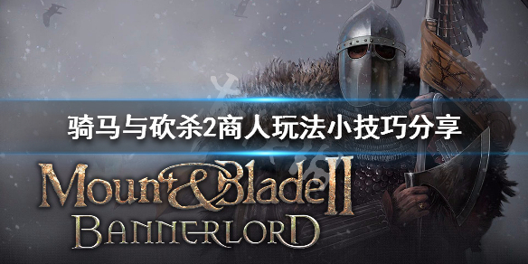 骑马与砍杀2商人玩法小技巧分享（骑马与砍杀2商队刷交易）