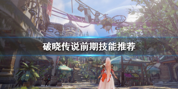 破晓传说前期技能选什么（破晓传说 前期技能）