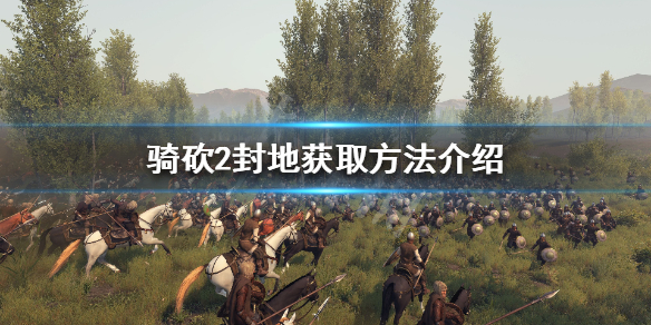 骑马与砍杀2怎么获得封地 骑马与砍杀2如何得到封地