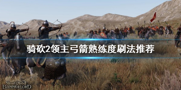 骑马与砍杀2霸主弓箭熟练度怎么刷 骑马与砍杀2刷武器熟练度