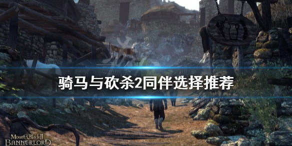 骑马与砍杀2同伴选择推荐（骑马与砍杀2同伴推荐最新版本）