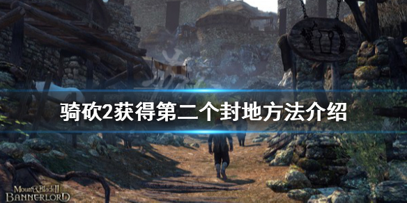骑马与砍杀2怎么获得第二个封地（骑马与砍杀二如何获得封地）