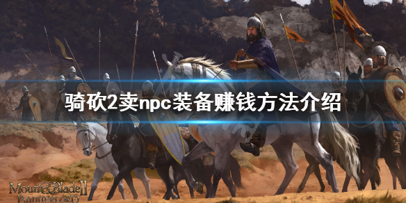 骑马与砍杀2npc怎么赚钱(骑马与砍杀2npc商队攻略)