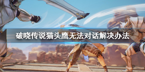 破晓传说猫头鹰无法对话怎么办（破晓传说猫头鹰任务完成不了）