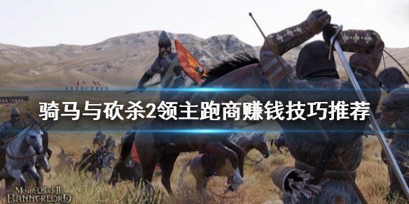 骑马与砍杀2跑商怎么赚钱 骑马与砍杀2前期跑商路线