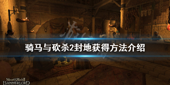 骑马与砍杀2封地怎么得 骑马与砍杀2如何有封地