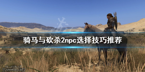 骑马与砍杀2npc怎么选（骑马与砍杀2npc选择）