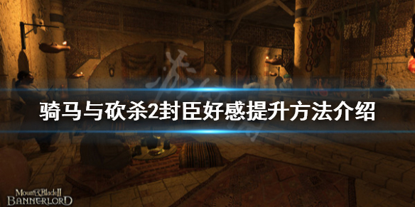 骑马与砍杀2封臣好感怎么提升 骑马与砍杀2做封臣到统一
