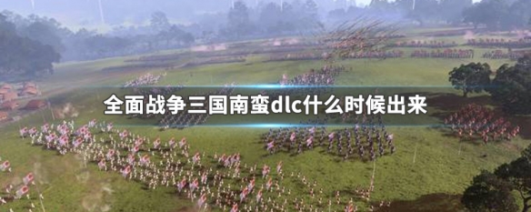 全面战争三国南蛮dlc什么时候出来 全战三国南蛮dlc内容