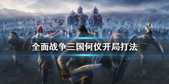 全面战争三国何仪开局怎么打 全面战争三国何仪开局怎么打