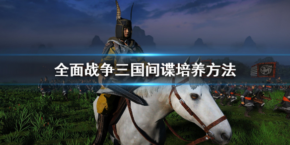 全面战争三国间谍怎么培养(全面战争三国怎么用间谍)