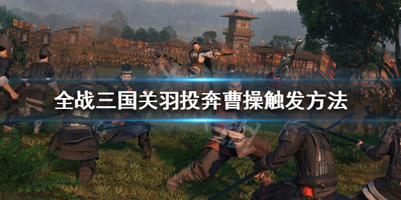 全战三国曹操关羽来投怎么触发 全战三国赵云来投怎么触发