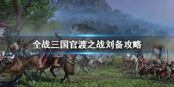 全面战争三国官渡刘备怎么配兵 全面战争三国怎么让刘备入蜀