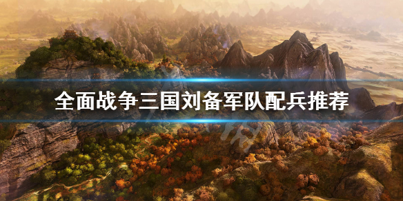 全面战争三国刘备怎么配兵（全战三国刘备部队搭配）