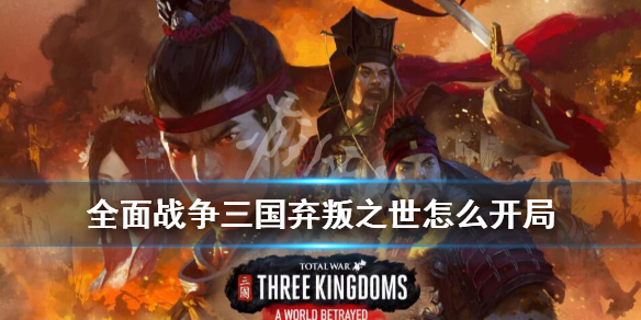 全面战争三国弃叛之世怎么开局 全面战争三国弃叛之世怎么开局攻略