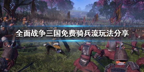 全面战争三国免费骑兵流怎么玩 全面战争三国怎么打骑兵多的队伍