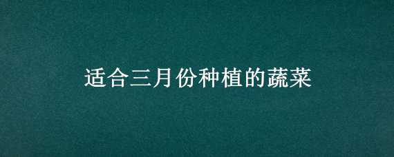 适合三月份种植的蔬菜 适合三月份种植的蔬菜种子