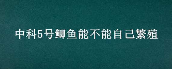 中科5号鲫鱼能不能自己繁殖 中科5号鲫鱼可以自己繁殖吗