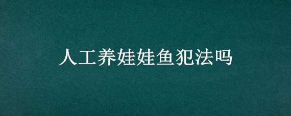 人工养娃娃鱼犯法吗（人工养娃娃鱼吃了犯法）