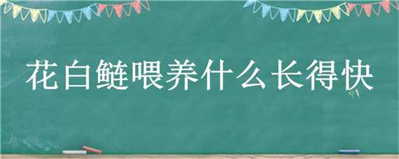 花白鲢喂养什么长得快（花白鲢吃什么长得快）