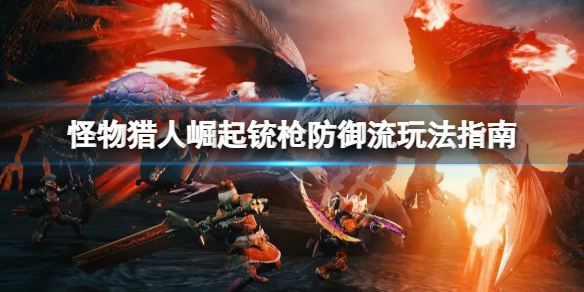 怪物猎人崛起铳枪防御流怎么玩（怪物猎人崛起铳枪防反）
