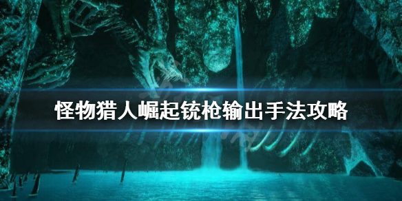 怪物猎人崛起铳枪怎么输出（怪物猎人崛起铳枪输出手法）