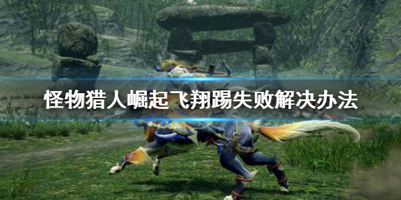 怪物猎人崛起飞翔踢失败怎么办(怪物猎人崛起飞翔踢用不出来)