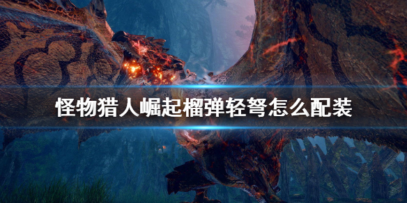 怪物猎人崛起榴弹轻弩怎么配装 怪物猎人崛起榴弹轻弩怎么配装技能