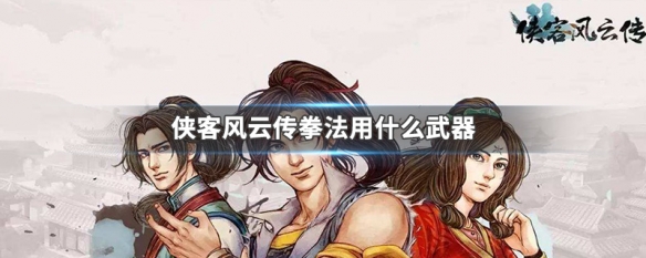 侠客风云传拳法用什么武器 侠客风云传拳法用什么武器最好