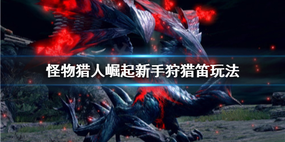 怪物猎人崛起新手狩猎笛怎么玩 怪物猎人崛起 狩猎笛怎么玩