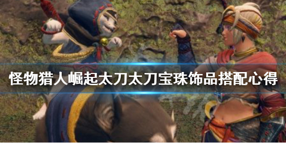 怪物猎人崛起太刀宝珠饰品怎么搭配（怪物猎人崛起 太刀装饰品搭配）