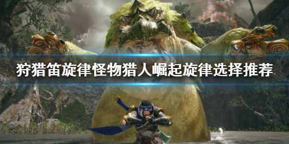 怪物猎人崛起旋律怎么选择 怪物猎人崛起旋律效果