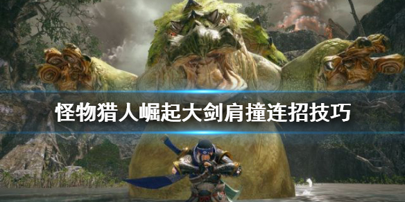 怪物猎人崛起大剑肩撞连招怎么用（怪物猎人崛起大剑配装技能）