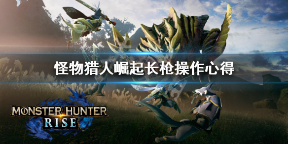 怪物猎人崛起长枪操作要注意什么 怪物猎人崛起 长枪教学