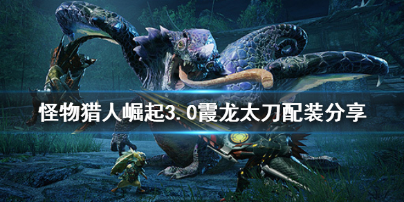 怪物猎人崛起3.0霞龙太刀怎么配装 怪物猎人崛起 霞龙太刀配装