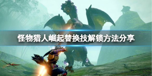 怪物猎人崛起替换技怎么解锁（怪物猎人崛起替换技解锁方法）
