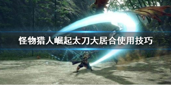 怪物猎人崛起太刀大居合怎么用(怪物猎人崛起太刀大居合怎么开刃)